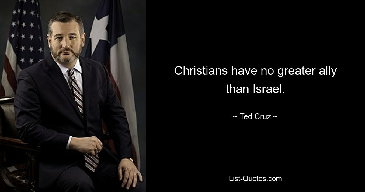 Christians have no greater ally than Israel. — © Ted Cruz