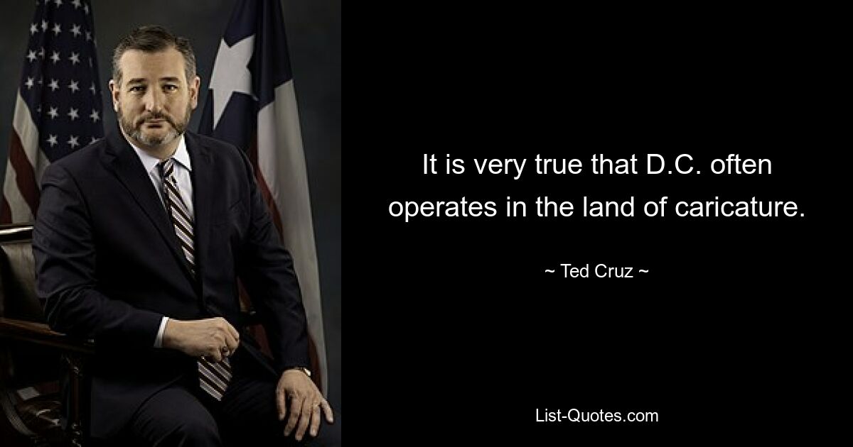 It is very true that D.C. often operates in the land of caricature. — © Ted Cruz