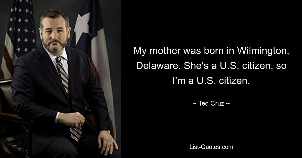 Meine Mutter wurde in Wilmington, Delaware, geboren. Sie ist US-Bürgerin, also bin ich auch US-Bürgerin. — © Ted Cruz 