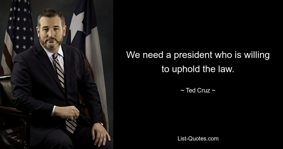 We need a president who is willing to uphold the law. — © Ted Cruz