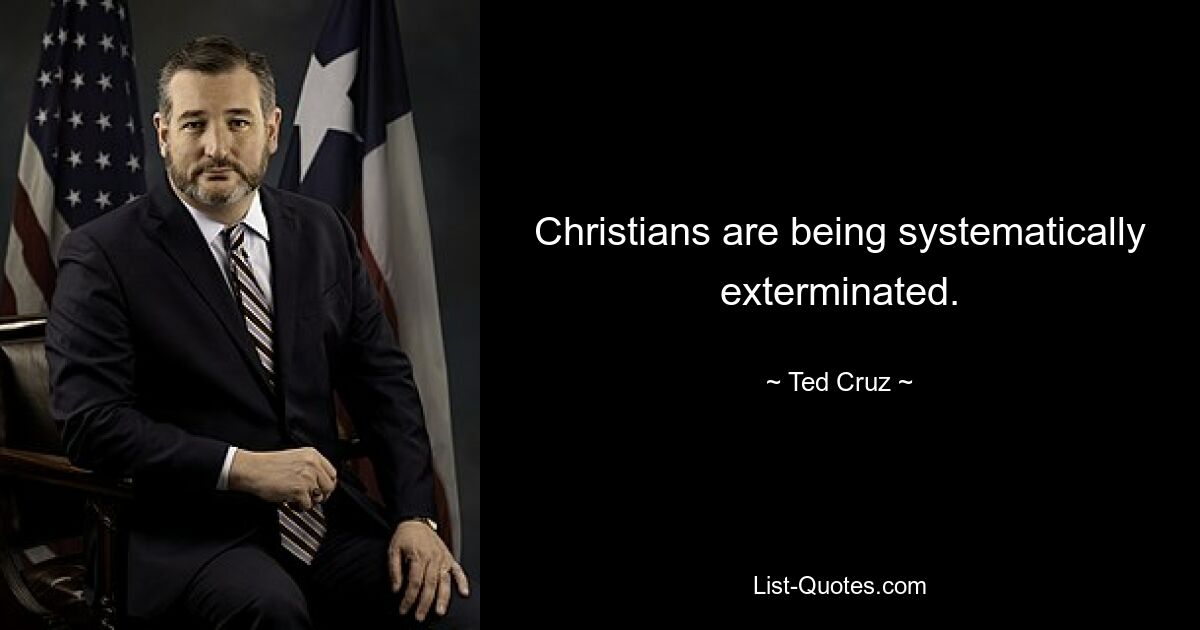 Christians are being systematically exterminated. — © Ted Cruz