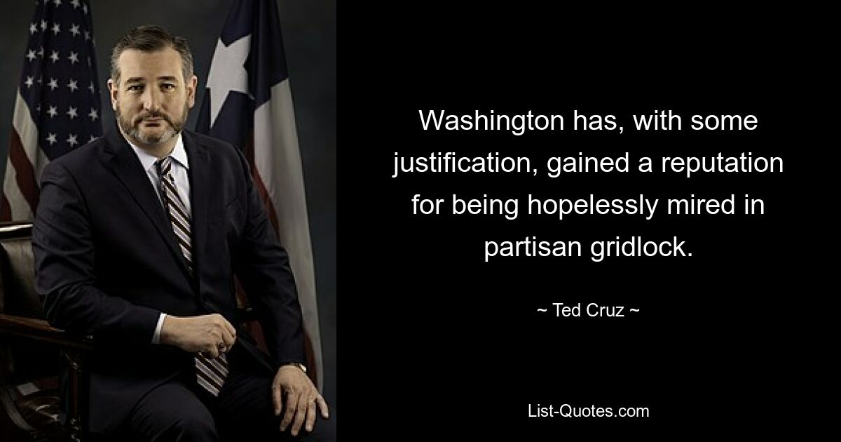 Washington has, with some justification, gained a reputation for being hopelessly mired in partisan gridlock. — © Ted Cruz