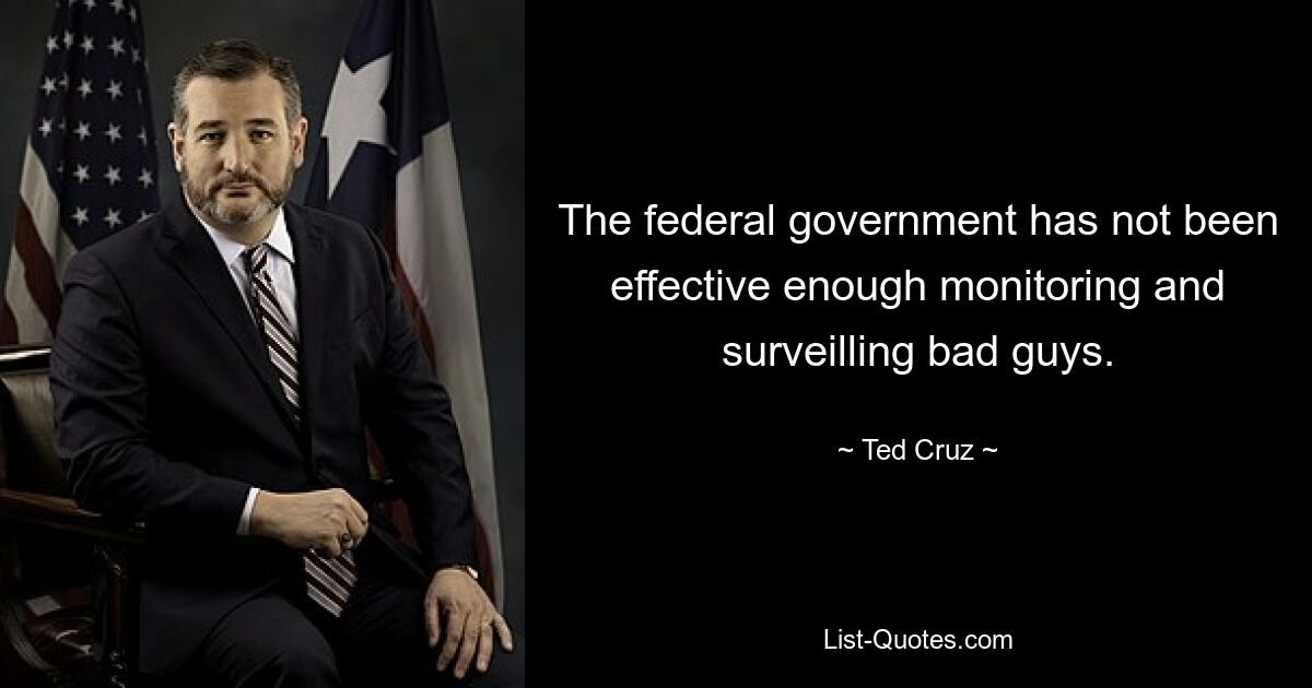 The federal government has not been effective enough monitoring and surveilling bad guys. — © Ted Cruz