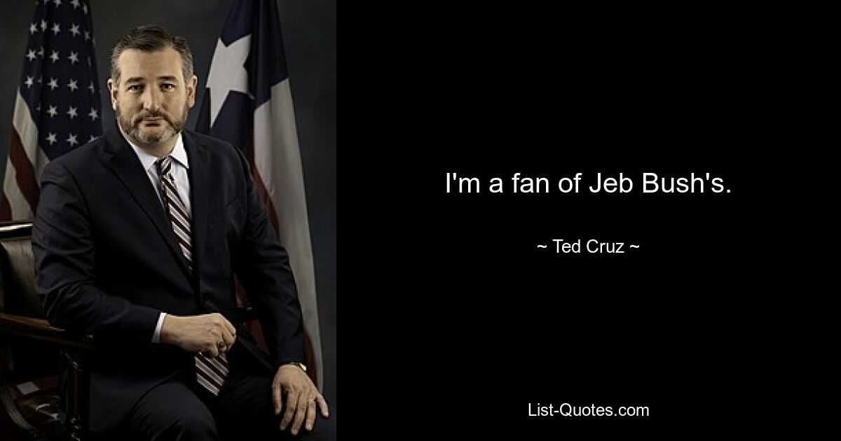 I'm a fan of Jeb Bush's. — © Ted Cruz