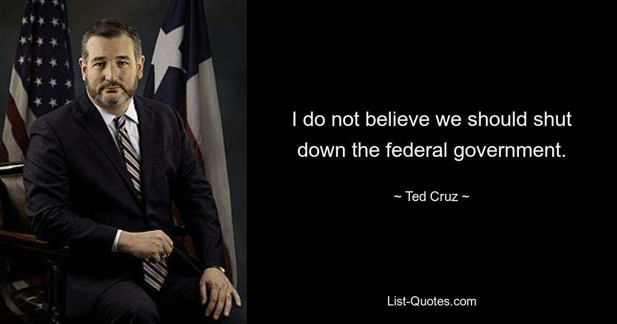 I do not believe we should shut down the federal government. — © Ted Cruz