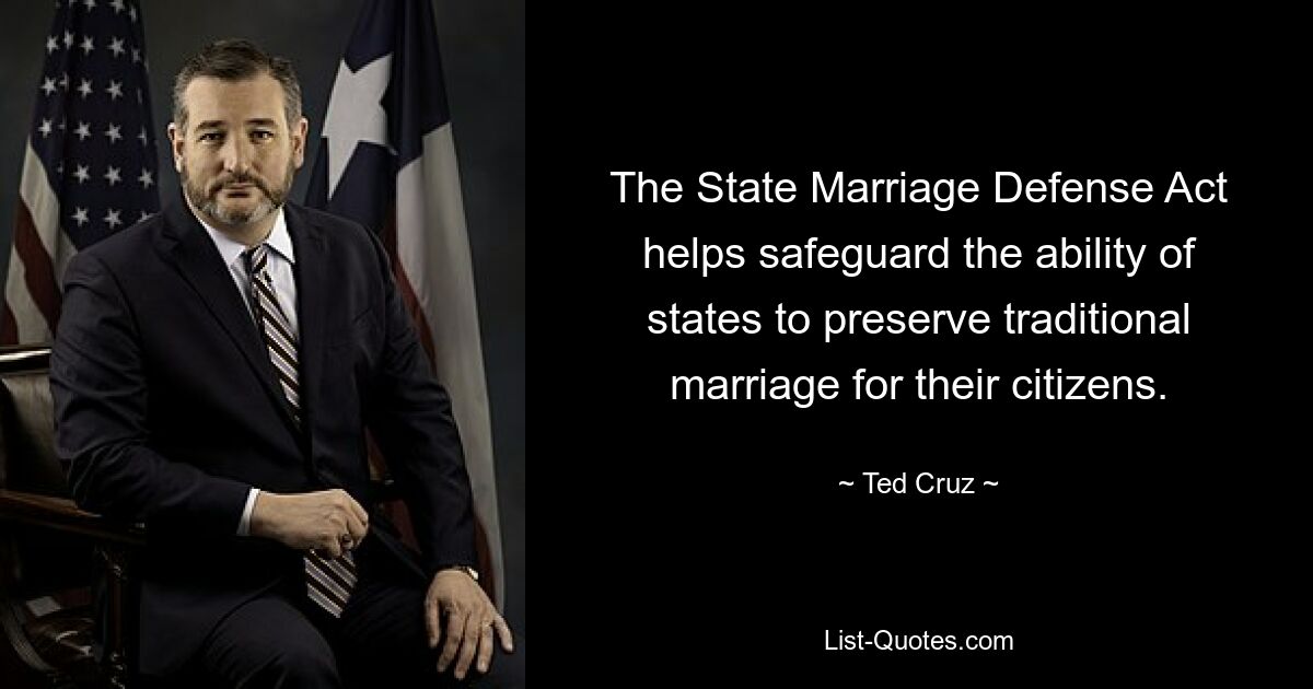 The State Marriage Defense Act helps safeguard the ability of states to preserve traditional marriage for their citizens. — © Ted Cruz