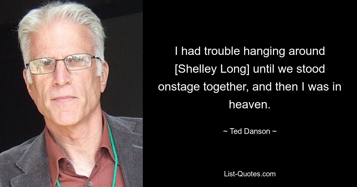 I had trouble hanging around [Shelley Long] until we stood onstage together, and then I was in heaven. — © Ted Danson