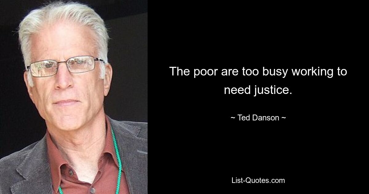 The poor are too busy working to need justice. — © Ted Danson