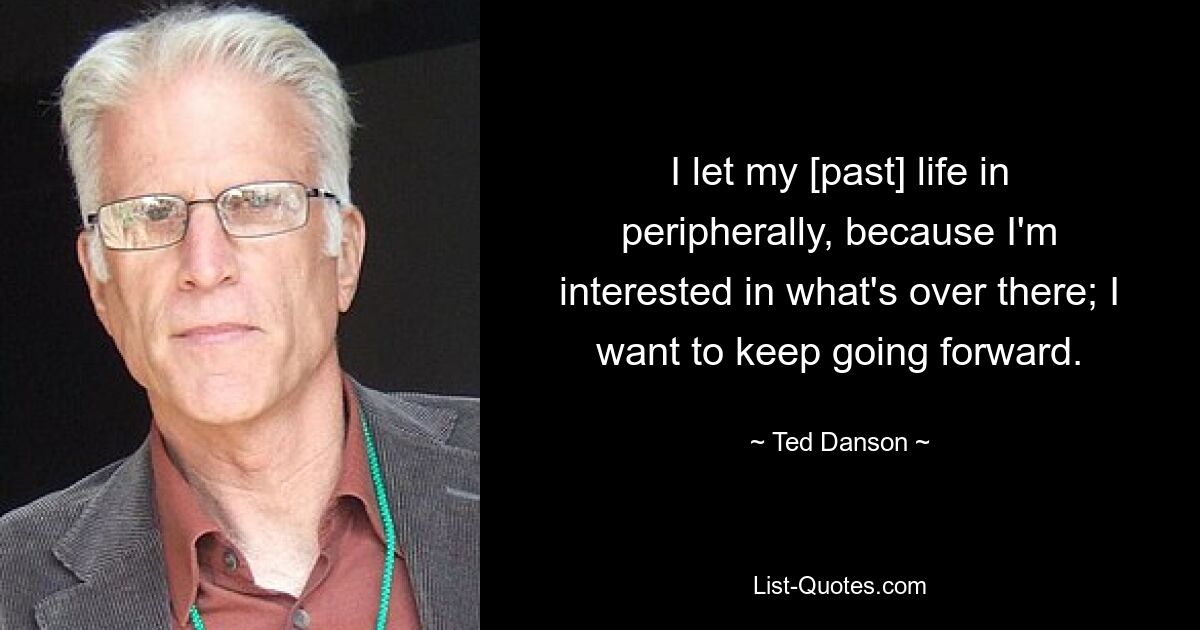 I let my [past] life in peripherally, because I'm interested in what's over there; I want to keep going forward. — © Ted Danson