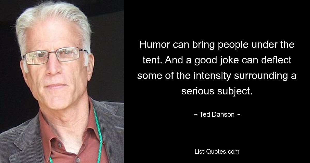 Humor can bring people under the tent. And a good joke can deflect some of the intensity surrounding a serious subject. — © Ted Danson