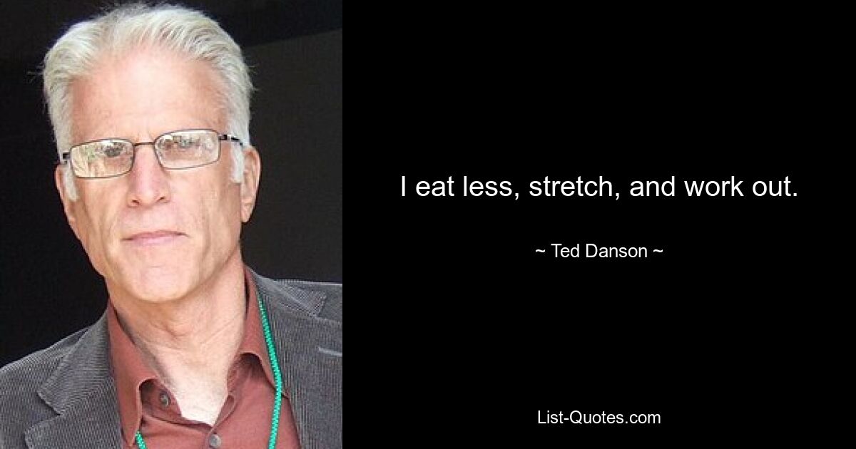 I eat less, stretch, and work out. — © Ted Danson