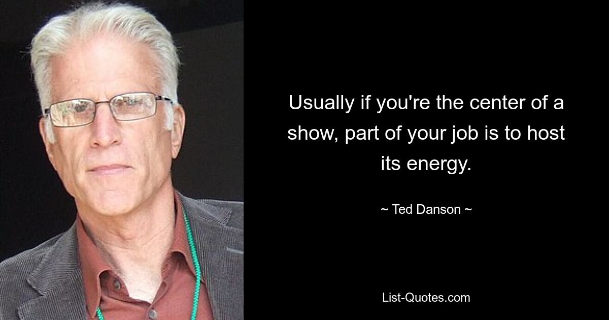 Usually if you're the center of a show, part of your job is to host its energy. — © Ted Danson