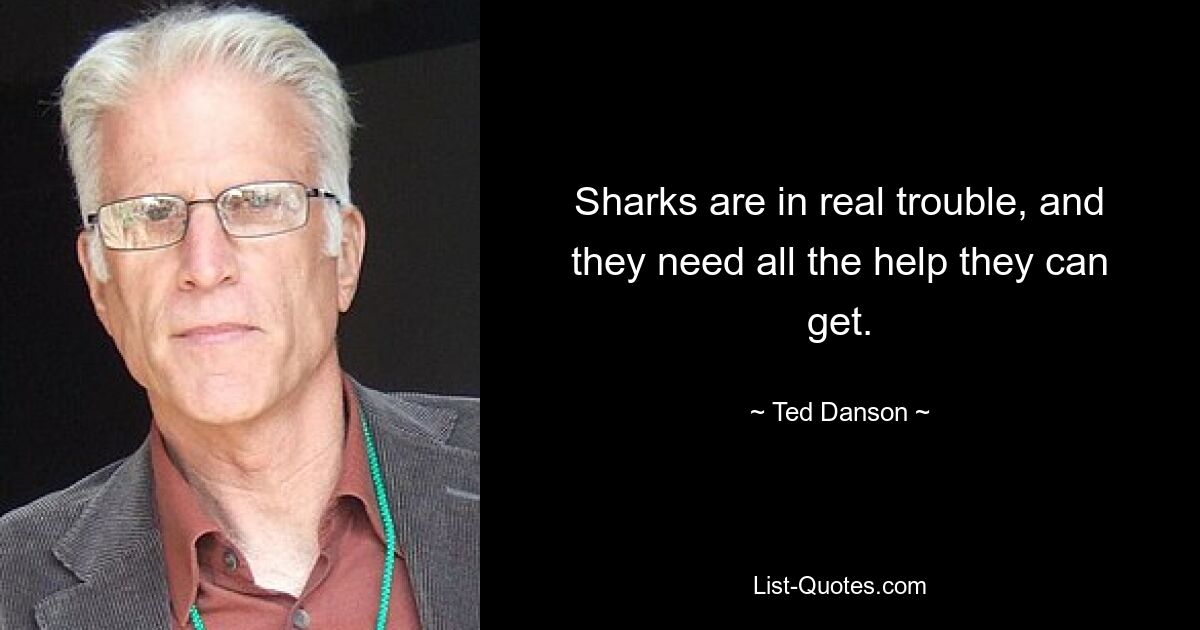 Sharks are in real trouble, and they need all the help they can get. — © Ted Danson