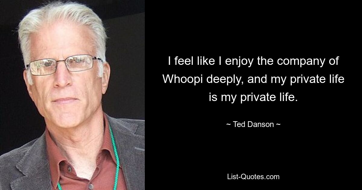 I feel like I enjoy the company of Whoopi deeply, and my private life is my private life. — © Ted Danson