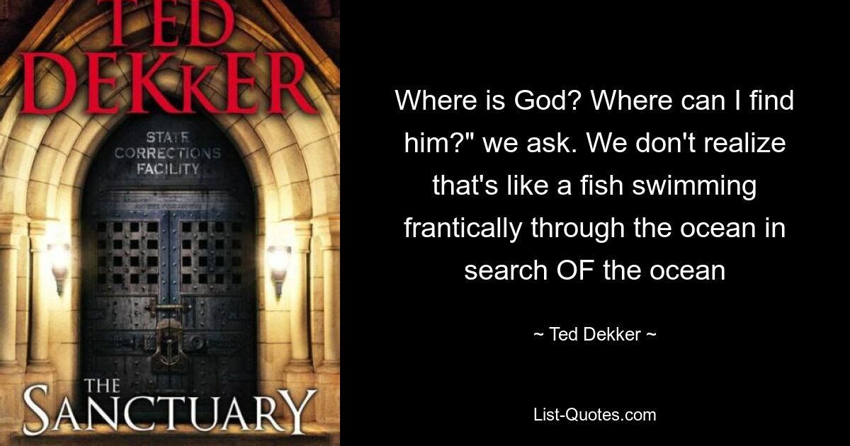 Where is God? Where can I find him?" we ask. We don't realize that's like a fish swimming frantically through the ocean in search OF the ocean — © Ted Dekker