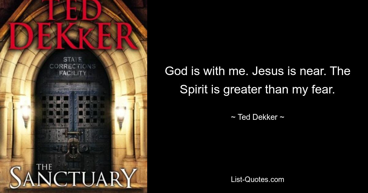 God is with me. Jesus is near. The Spirit is greater than my fear. — © Ted Dekker