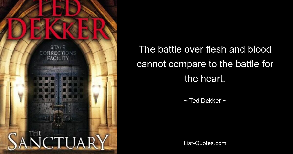 The battle over flesh and blood cannot compare to the battle for the heart. — © Ted Dekker