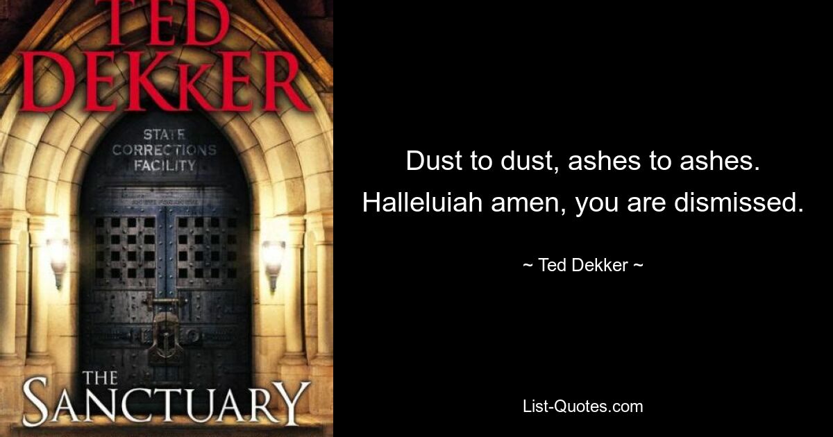 Dust to dust, ashes to ashes. Halleluiah amen, you are dismissed. — © Ted Dekker