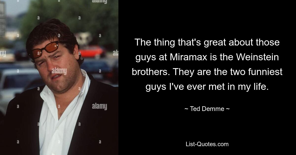 The thing that's great about those guys at Miramax is the Weinstein brothers. They are the two funniest guys I've ever met in my life. — © Ted Demme