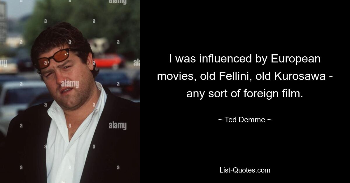 I was influenced by European movies, old Fellini, old Kurosawa - any sort of foreign film. — © Ted Demme