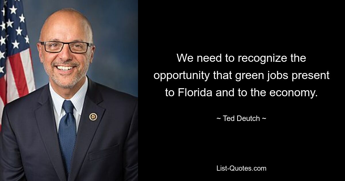 We need to recognize the opportunity that green jobs present to Florida and to the economy. — © Ted Deutch