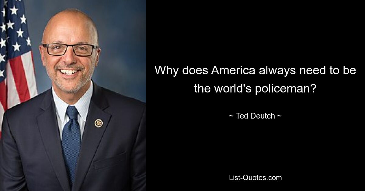 Why does America always need to be the world's policeman? — © Ted Deutch