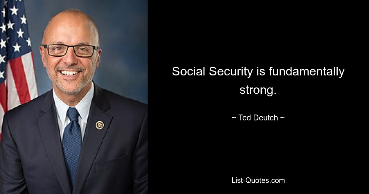 Social Security is fundamentally strong. — © Ted Deutch