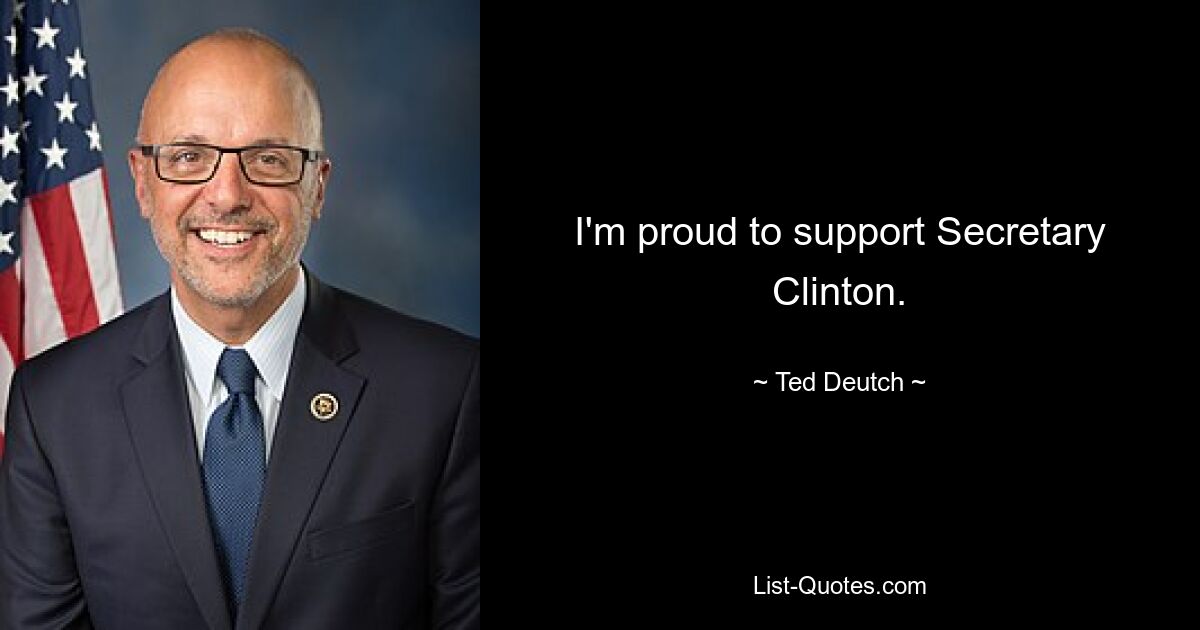 I'm proud to support Secretary Clinton. — © Ted Deutch