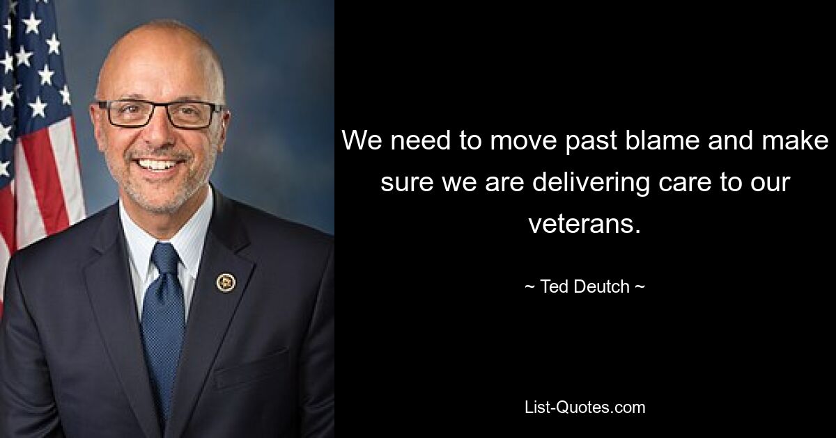 We need to move past blame and make sure we are delivering care to our veterans. — © Ted Deutch