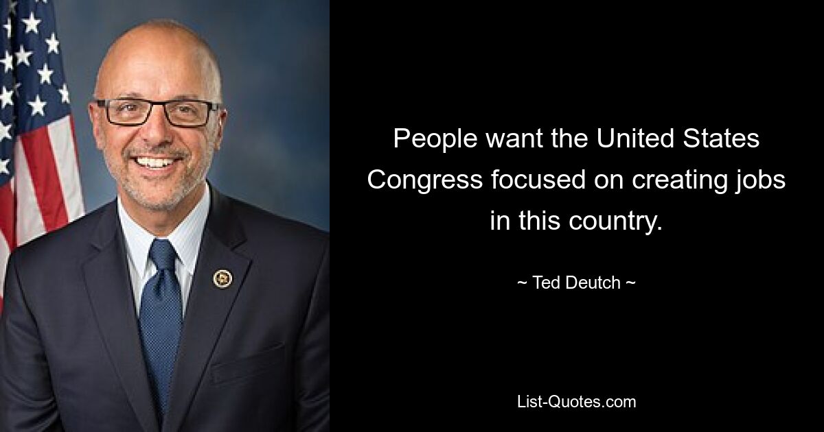 People want the United States Congress focused on creating jobs in this country. — © Ted Deutch