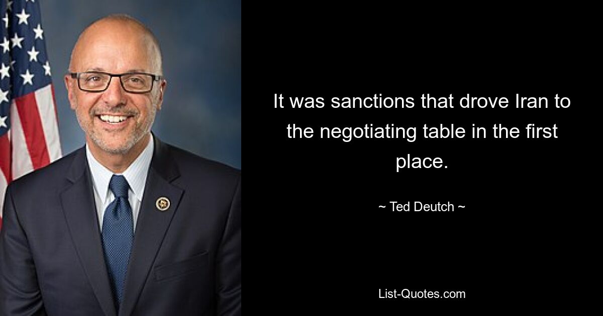 Es waren die Sanktionen, die Iran überhaupt erst an den Verhandlungstisch trieben. — © Ted Deutch