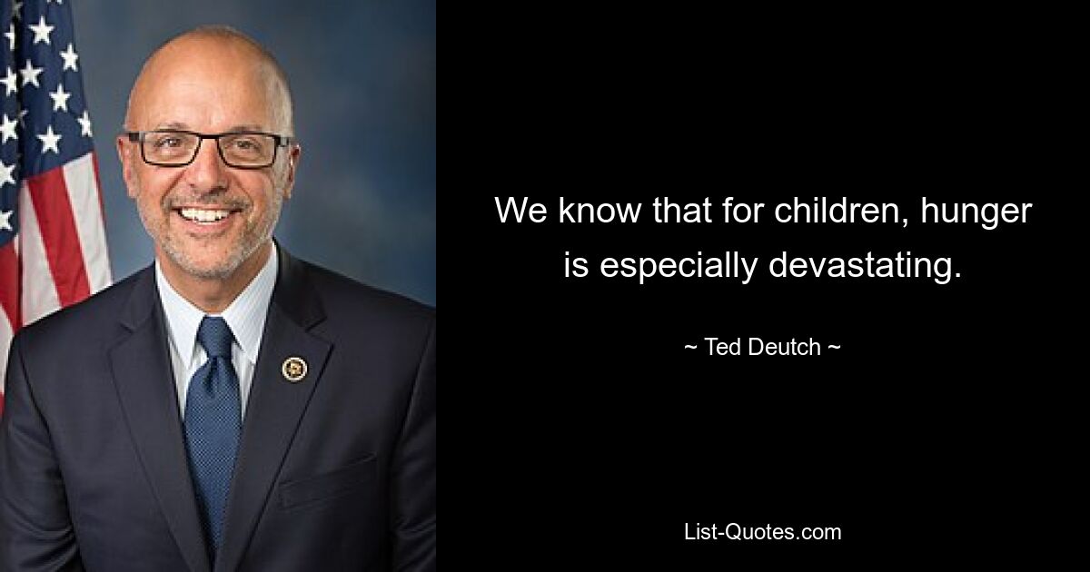 We know that for children, hunger is especially devastating. — © Ted Deutch