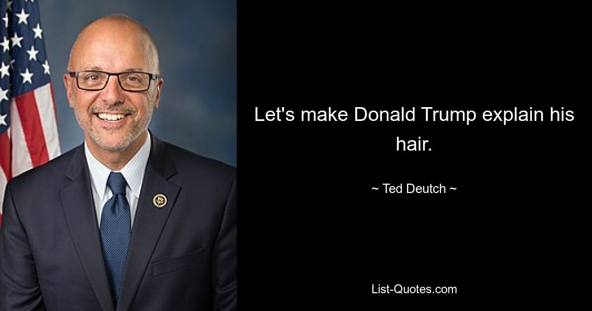 Let's make Donald Trump explain his hair. — © Ted Deutch