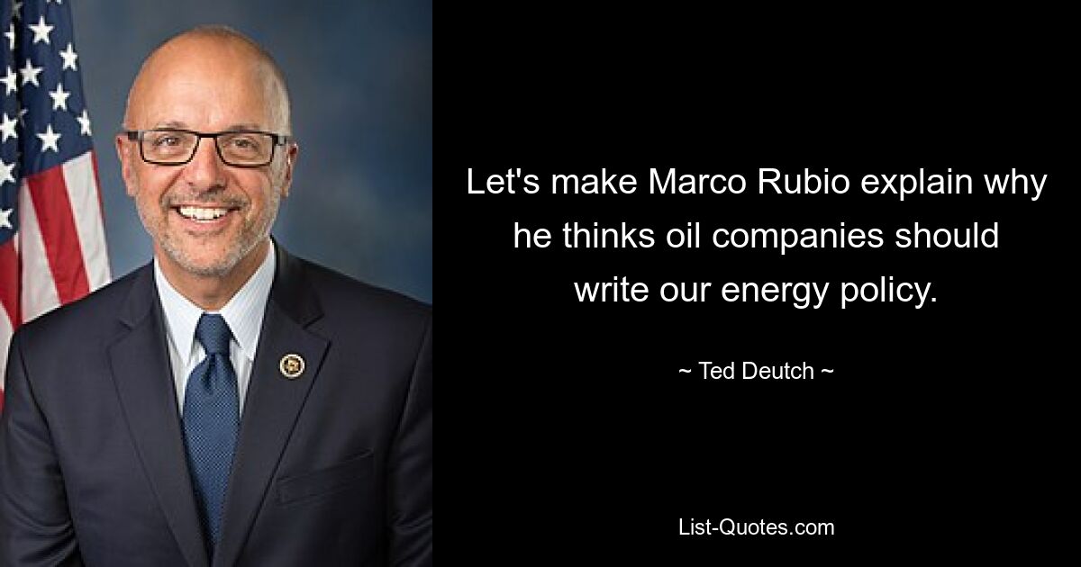 Let's make Marco Rubio explain why he thinks oil companies should write our energy policy. — © Ted Deutch