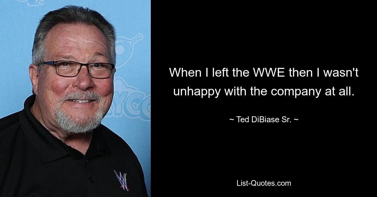 When I left the WWE then I wasn't unhappy with the company at all. — © Ted DiBiase Sr.