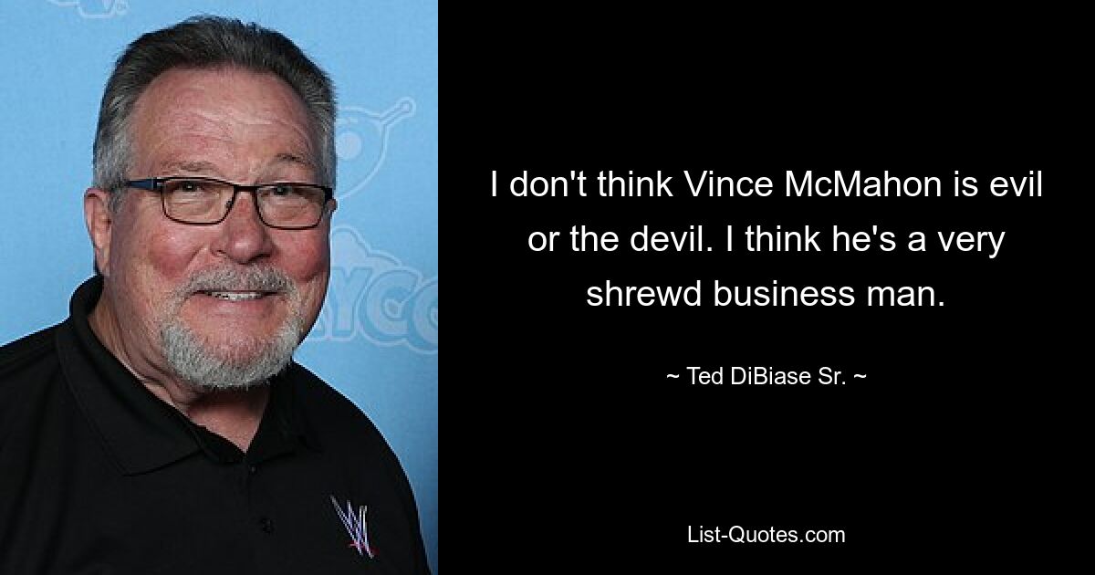 I don't think Vince McMahon is evil or the devil. I think he's a very shrewd business man. — © Ted DiBiase Sr.