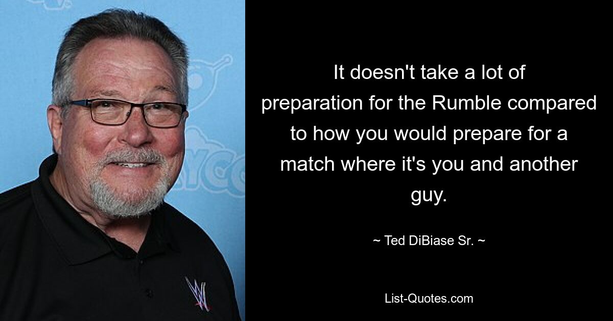 It doesn't take a lot of preparation for the Rumble compared to how you would prepare for a match where it's you and another guy. — © Ted DiBiase Sr.