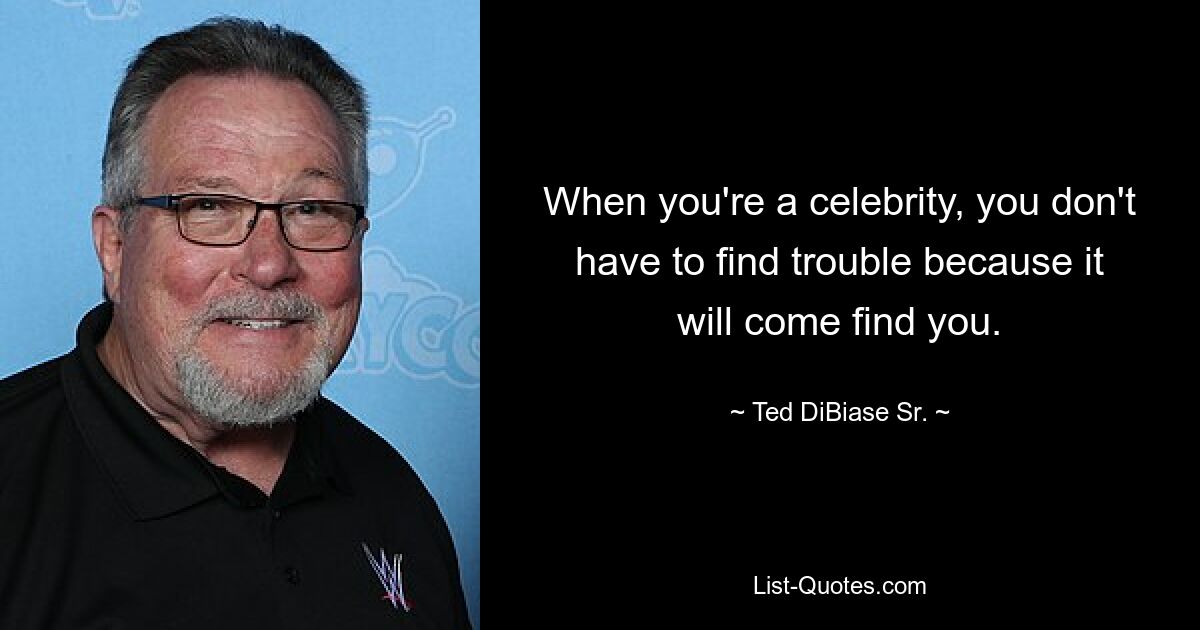 When you're a celebrity, you don't have to find trouble because it will come find you. — © Ted DiBiase Sr.