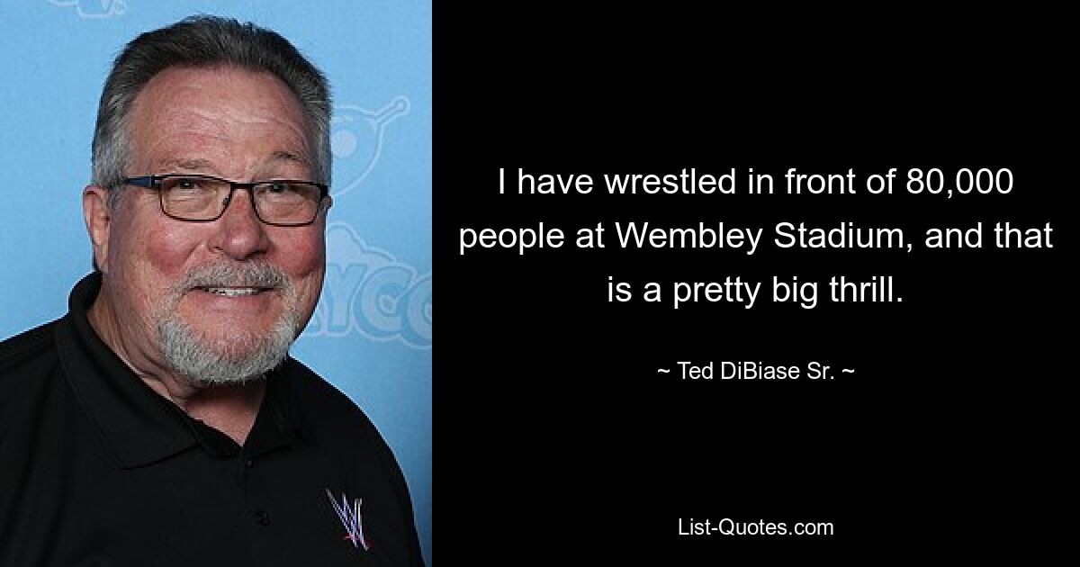 I have wrestled in front of 80,000 people at Wembley Stadium, and that is a pretty big thrill. — © Ted DiBiase Sr.