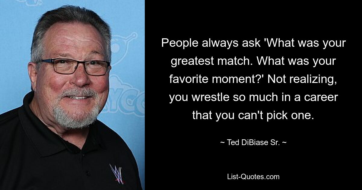 People always ask 'What was your greatest match. What was your favorite moment?' Not realizing, you wrestle so much in a career that you can't pick one. — © Ted DiBiase Sr.