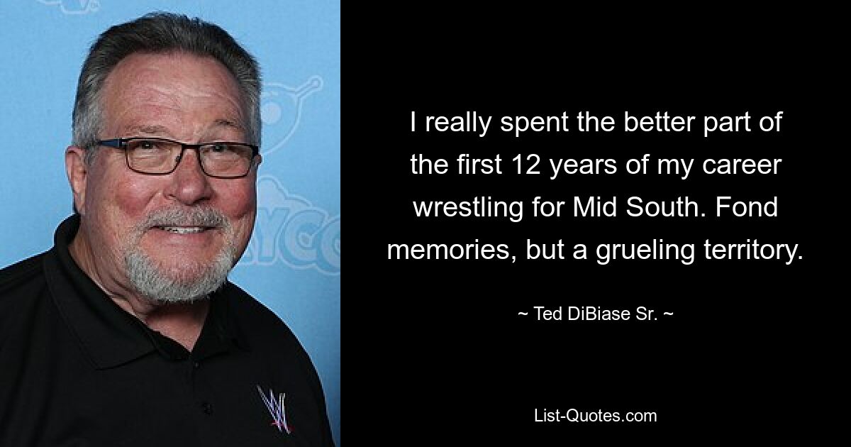 I really spent the better part of the first 12 years of my career wrestling for Mid South. Fond memories, but a grueling territory. — © Ted DiBiase Sr.