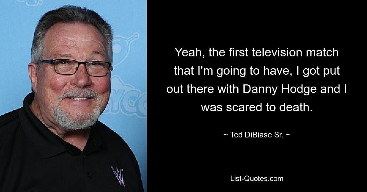 Yeah, the first television match that I'm going to have, I got put out there with Danny Hodge and I was scared to death. — © Ted DiBiase Sr.