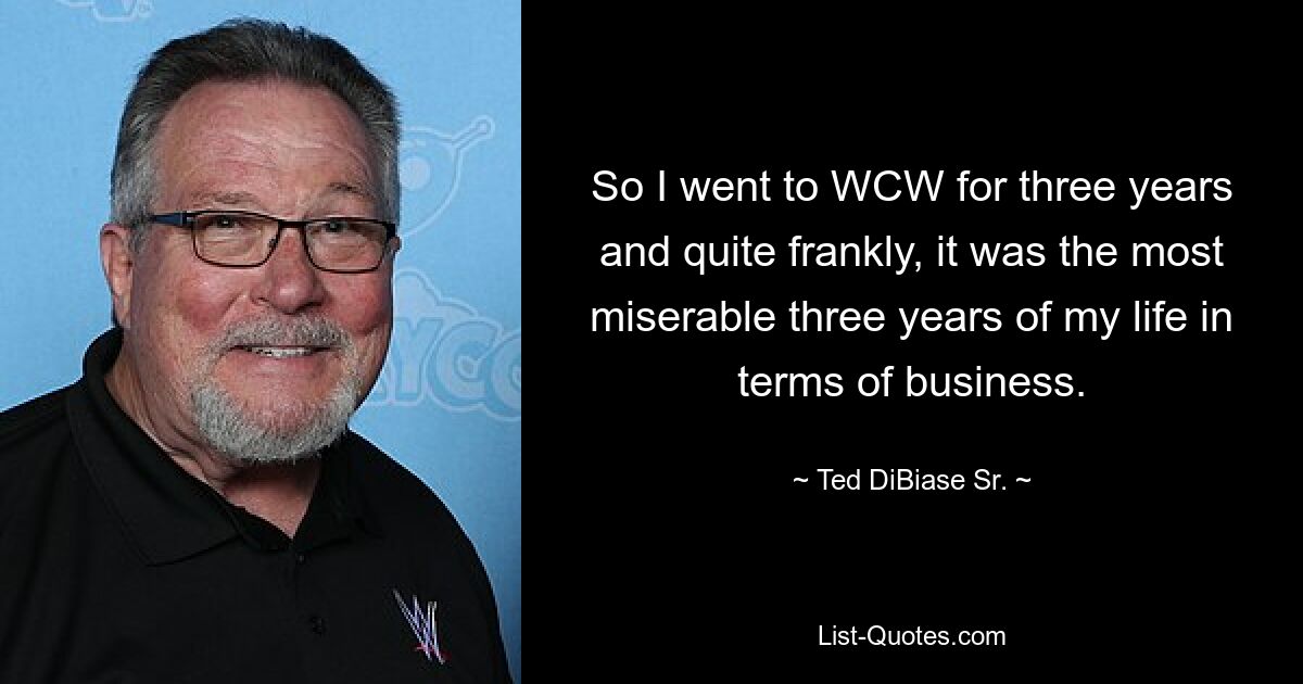 So I went to WCW for three years and quite frankly, it was the most miserable three years of my life in terms of business. — © Ted DiBiase Sr.