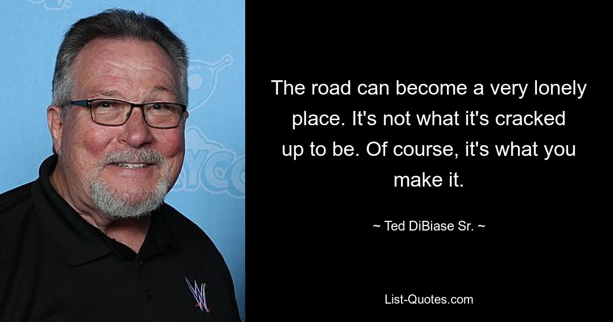 The road can become a very lonely place. It's not what it's cracked up to be. Of course, it's what you make it. — © Ted DiBiase Sr.