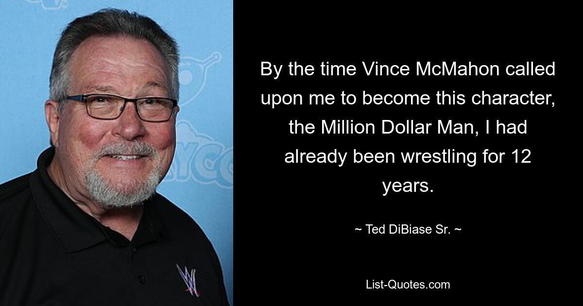 By the time Vince McMahon called upon me to become this character, the Million Dollar Man, I had already been wrestling for 12 years. — © Ted DiBiase Sr.