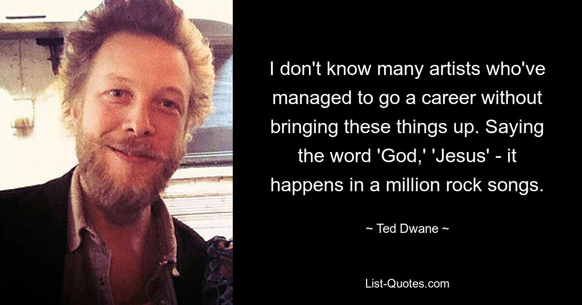 I don't know many artists who've managed to go a career without bringing these things up. Saying the word 'God,' 'Jesus' - it happens in a million rock songs. — © Ted Dwane