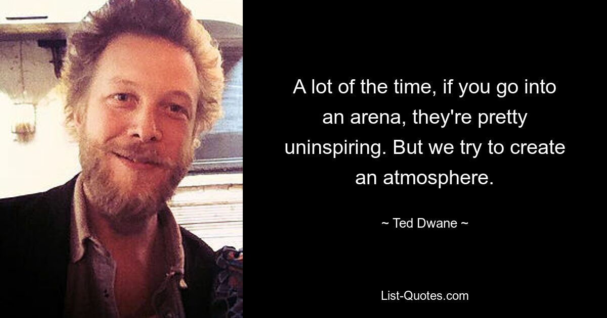 A lot of the time, if you go into an arena, they're pretty uninspiring. But we try to create an atmosphere. — © Ted Dwane