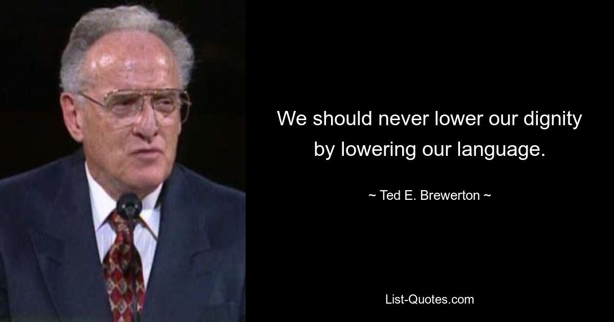 We should never lower our dignity by lowering our language. — © Ted E. Brewerton