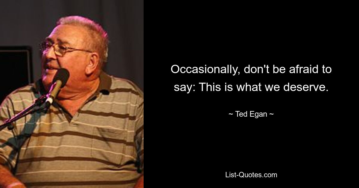 Occasionally, don't be afraid to say: This is what we deserve. — © Ted Egan