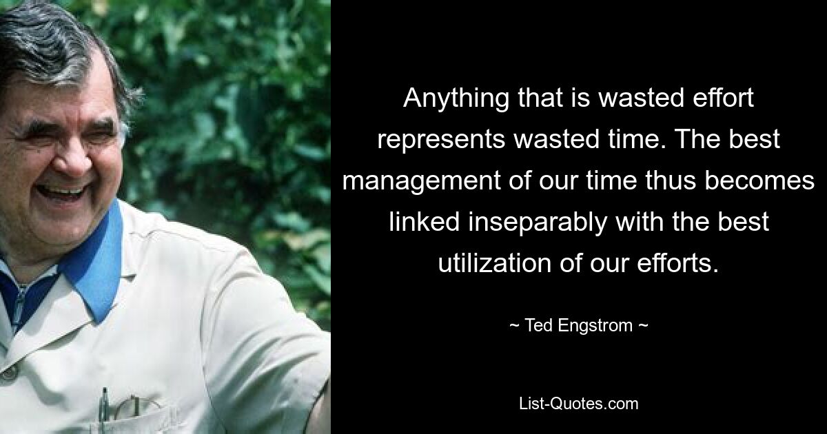 Anything that is wasted effort represents wasted time. The best management of our time thus becomes linked inseparably with the best utilization of our efforts. — © Ted Engstrom